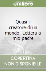 Quasi il creatore di un mondo. Lettera a mio padre