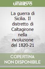 La guerra di Sicilia. Il distretto di Caltagirone nella rivoluzione del 1820-21 libro