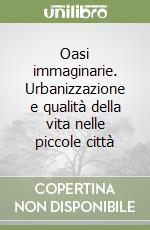 Oasi immaginarie. Urbanizzazione e qualità della vita nelle piccole città libro