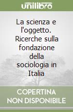 La scienza e l'oggetto. Ricerche sulla fondazione della sociologia in Italia libro