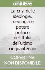 La crisi delle ideologie. Ideologia e potere politico nell'Italia dell'ultimo cinquantennio libro