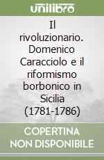 Il rivoluzionario. Domenico Caracciolo e il riformismo borbonico in Sicilia (1781-1786) libro