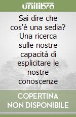 Sai dire che cos'è una sedia? Una ricerca sulle nostre capacità di esplicitare le nostre conoscenze libro