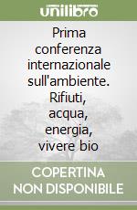 Prima conferenza internazionale sull'ambiente. Rifiuti, acqua, energia, vivere bio libro