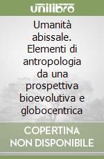 Umanità abissale. Elementi di antropologia da una prospettiva bioevolutiva e globocentrica libro