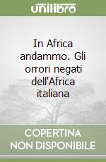 In Africa andammo. Gli orrori negati dell'Africa italiana libro