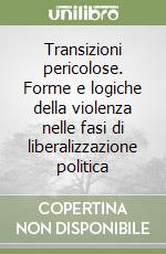 Transizioni pericolose. Forme e logiche della violenza nelle fasi di liberalizzazione politica libro