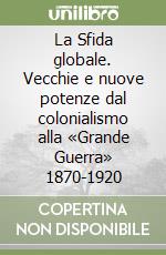 La Sfida globale. Vecchie e nuove potenze dal colonialismo alla «Grande Guerra» 1870-1920 libro