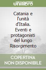 Catania e l'unità d'Italia. Eventi e protagonisti del lungo Risorgimento