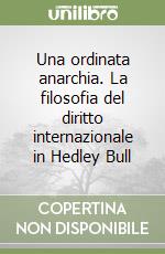 Una ordinata anarchia. La filosofia del diritto internazionale in Hedley Bull