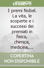 I premi Nobel. La vita, le scoperte e i successi dei premiati in fisica, chimica, medicina, letteratura, pace, economia dal 1901 a oggi libro