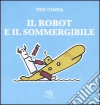 Il robot e il sommergibile. Ediz. illustrata