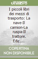 I piccoli libri dei mezzi di trasporto: La nave-Il camion-La ruspa-Il trattore. Ediz. illustrata libro