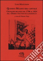 Quando Milano era capitale. Cronache milanesi dal 1796 al 1824 dal «Diario politico-ecclesiastico» libro