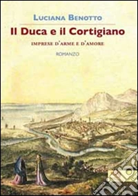 Il duca e il cortigiano. Imprese d'arme e d'amore libro