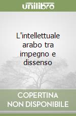 L'intellettuale arabo tra impegno e dissenso libro