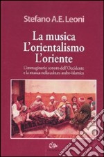 La musica, l'orientalismo, l'Oriente. L'immaginario sonoro dell'Occidente e la musica nella cultura arabo-islamica libro