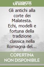 Gli antichi alla corte dei Malatesta. Echi, modelli e fortuna della tradizione classica nella Romagna del Quattrocento (l'età di Sigismondo)