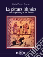 La pittura islamica dalle origini alla fine del Trecento. Ediz. illustrata libro