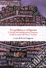 Tra politica e religione. I Giudei nel mondo greco-romano. Studi in onore di Lucio Troiani libro