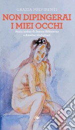 Non dipingerai i miei occhi. Storia intima di Jeanne Hébuterne e Amedeo Modigliani libro