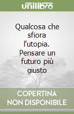 Qualcosa che sfiora l'utopia. Pensare un futuro più giusto libro