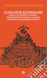 Le società esoteriche. Segreti e curiosità su monaci, confraternite, templari, alchimia, Rosacroce, massoneria e Opus Dei