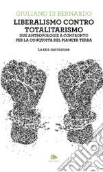 Liberalismo contro totalitarismo. Due antropologie a confronto per la conquista del pianeta terra. La mia narrazione libro