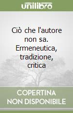 Ciò che l'autore non sa. Ermeneutica, tradizione, critica libro