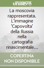 La moscovia rappresentata. L'immagine 'Capovolta' della Russia nella cartografia rinascimentale europea libro