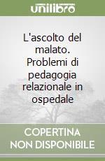 L'ascolto del malato. Problemi di pedagogia relazionale in ospedale libro