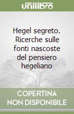 Hegel segreto. Ricerche sulle fonti nascoste del pensiero hegeliano libro