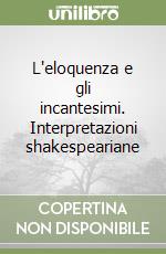 L'eloquenza e gli incantesimi. Interpretazioni shakespeariane libro