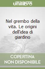 Nel grembo della vita. Le origini dell'idea di giardino libro