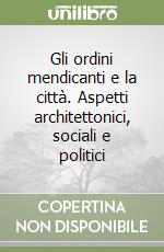 Gli ordini mendicanti e la città. Aspetti architettonici, sociali e politici libro