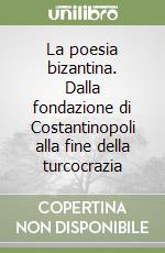 La poesia bizantina. Dalla fondazione di Costantinopoli alla fine della turcocrazia libro