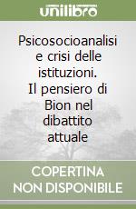 Psicosocioanalisi e crisi delle istituzioni. Il pensiero di Bion nel dibattito attuale libro