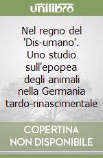 Nel regno del 'Dis-umano'. Uno studio sull'epopea degli animali nella Germania tardo-rinascimentale libro