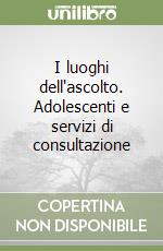 I luoghi dell'ascolto. Adolescenti e servizi di consultazione libro