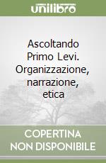 Ascoltando Primo Levi. Organizzazione, narrazione, etica libro