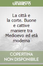 La città e la corte. Buone e cattive maniere tra Medioevo ed età moderna libro