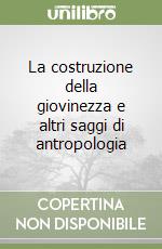 La costruzione della giovinezza e altri saggi di antropologia libro