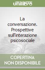 La conversazione. Prospettive sull'interazione psicosociale libro