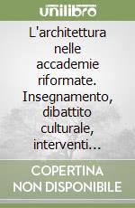 L'architettura nelle accademie riformate. Insegnamento, dibattito culturale, interventi pubblici libro