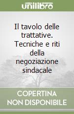 Il tavolo delle trattative. Tecniche e riti della negoziazione sindacale libro