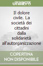 Il dolore civile. La società dei cittadini dalla solidarietà all'autorganizzazione libro