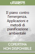 Il piano contro l'emergenza. Applicazioni e metodi di pianificazione ambientale libro