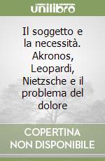 Il soggetto e la necessità. Akronos, Leopardi, Nietzsche e il problema del dolore libro