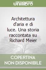 Architettura d'aria e di luce. Una storia raccontata su Richard Meier