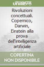 Rivoluzioni concettuali. Copernico, Darwin, Einstein alla prova dell'intelligenza artificiale